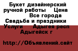 Букет дизайнерский ручной работы. › Цена ­ 5 000 - Все города Свадьба и праздники » Услуги   . Адыгея респ.,Адыгейск г.